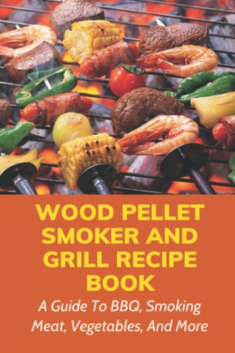 Wood Pellet Smoker And Grill Recipe Book A Guide To BBQ, Smoking Meat, Vegetables, And More: Weird Things To Smoke On A Smoker