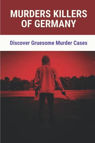 Murders Killers Of Germany Discover Gruesome Murder Cases: True Murder Cases