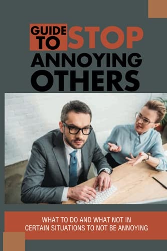 Guide To Stop Annoying Others What To Do And What Not In Certain Situations To Not Be Annoying: The Example Stories Of Annoying Behaviors