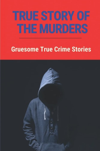 True Story Of The Murders Gruesome True Crime Stories: Stories Of Murder
