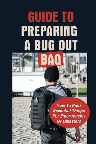 Guide To Preparing A Bug Out Bag How To Pack Essential Things For Emergencies Or Disasters: Ultimate Survival Kit With Bug Out Bag