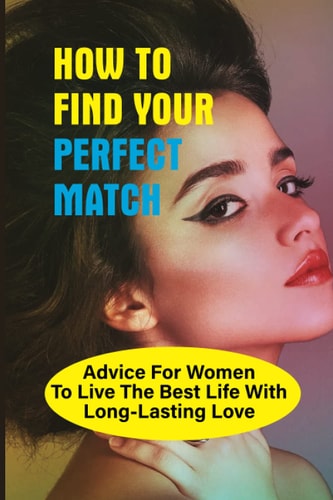 How To Find Your Perfect Match Advice For Women To Live The Best Life With Long-Lasting Love: Self-Change Book For Women