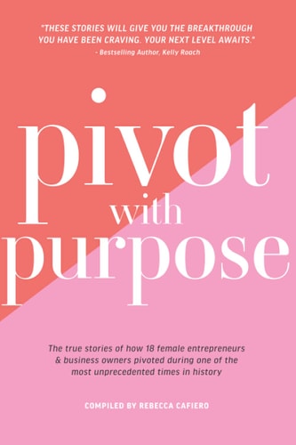 Pivot with Purpose The True Stories of how 18 Female Entrepreneurs & Business Owners Pivoted During One of the Most Unprecedented Times in History
