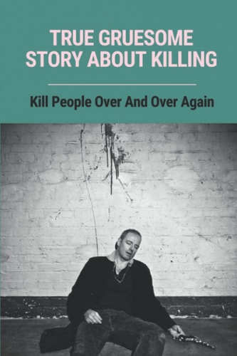 True Gruesome Story About Killing Kill People Over And Over Again: True Story Of The Murders