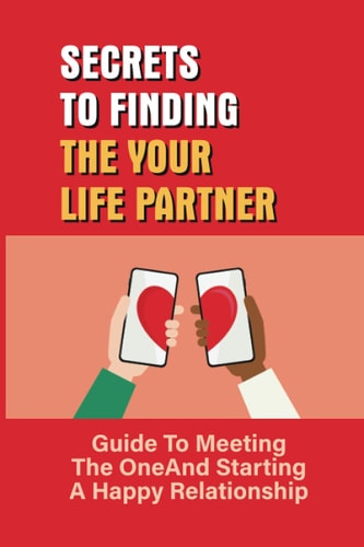 Secrets To Finding The Your Life Partner Guide To Meeting The One And Starting A Happy Relationship: How To Meet High-Quality