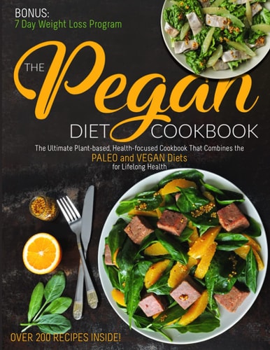 The Pegan Diet Cookbook The Ultimate Plant-Based, Health-focused Cookbook That Combines the PALEO and VEGAN Diets for Lifelong Health (over 200 Recipes Inside!) .
