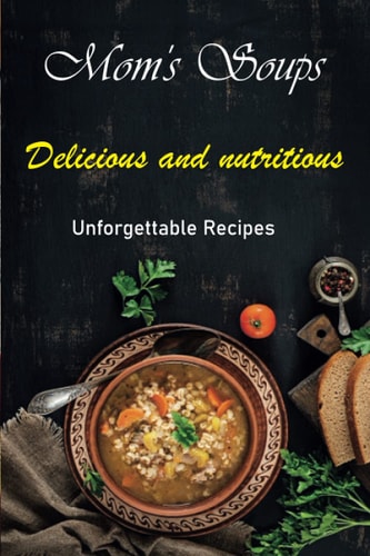 Mom's Soups Book of Delicious and Nutritive and Unforgettable Recipes. Lose Weight. Detoxicate the Body.