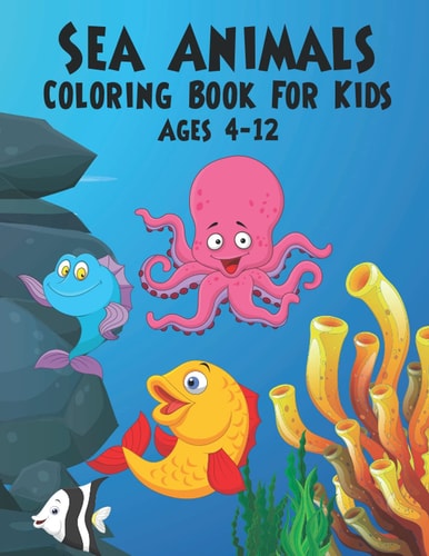 Sea Animals Coloring Book For Kids Ages 4-12 A Great Ocean Animals Activity & Sea Creatures Stress Fun Relaxation Coloring Book With Underwater Marine Life & Stingray, Jellyfish and Other Natural Sea Creatures Perfect For Kindergartens And Toddler Kids