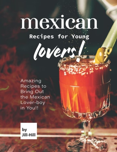 Mexican Recipes for Young Lovers! Amazing Recipes to Bring Out the Mexican Lover-boy in You!!