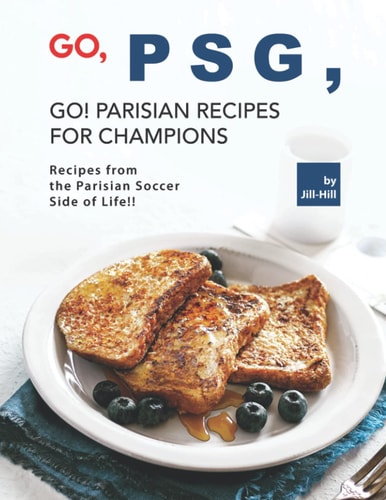 Go, PSG, Go! Parisian Recipes for Champions Recipes from the Parisian Soccer Side of Life!!