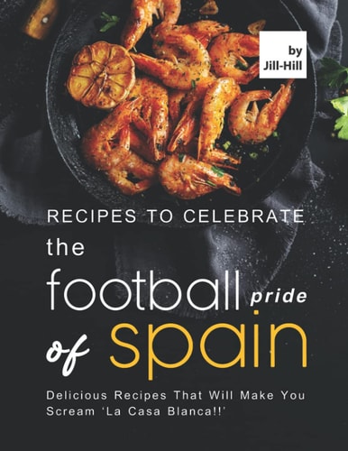 Recipes to Celebrate the Football Pride of Spain Delicious Recipes That Will Make You Scream 'La Casa Blanca!!'