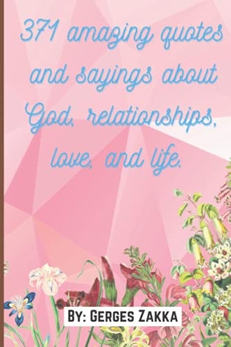 371 Amazing Quotes and Sayings about God, Relationships, Love, and Life. By Gerges Zakka