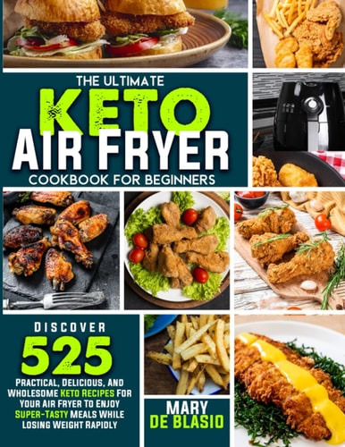 The Ultimate Keto Air Fryer Cookbook For Beginners Discover 525 Practical, Delicious and Wholesome Recipes for Your Air Fryer to Enjoy Super-Tasty Meals While Losing Weight Rapidly