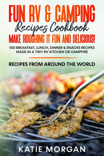 Fun RV & Camping Recipes Cookbook - Make Roughing It Fun and Delicious! 100 Breakfast, Lunch, Dinner & Snacks Recipes Made in a Tiny RV Kitchen Or Campfire Recipes from Around the World