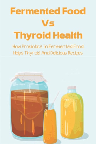 Fermented Food Vs Thyroid Health How Probiotics In Fermented Food Helps Thyroid And Delicious Recipes: How To Make Fermented Foods Recipes