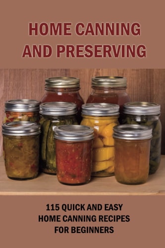 Home Canning And Preserving 115 Quick And Easy Home Canning Recipes For Beginners: Food Canning