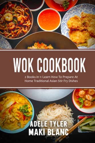 Wok Cookbook 2 Books in 1: Learn How To Prepare At Home Traditional Asian Stir Fry Dishes