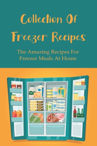 Collection of Freezer Recipes The Amazing Recipes For Freezer Meals At Home: The Best Practices For Packaging Freezer Foods