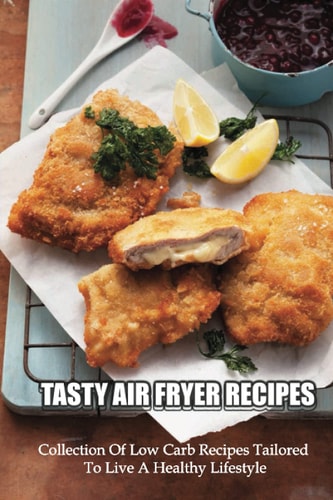 Tasty Air Fryer Recipes Collection Of Low Carb Recipes Tailored To Live A Healthy Lifestyle: Healthy & Low-Carb Recipes