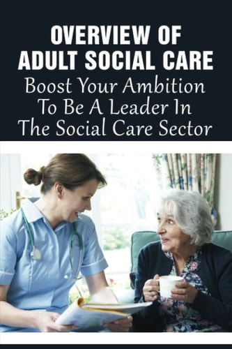 Overview Of Adult Social Care Boost Your Ambition To Be A Leader In The Social Care Sector: Guide To Working For A Charity