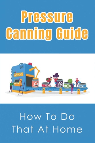 Pressure Canning Guide How To Do That At Home: Recipes And Advice Of Pressure Canning