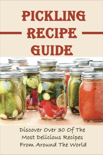 Pickling Recipe Guide Discover Over 30 Of The Most Delicious Recipes From Around The World: Different Pickle Recipes