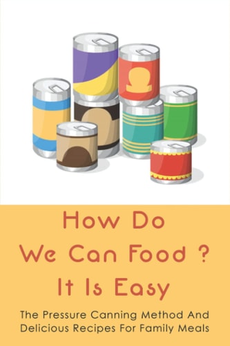 How Do We Can Food? It Is Easy The Pressure Canning Method And Delicious Recipes For Family Meals: Canning Tips