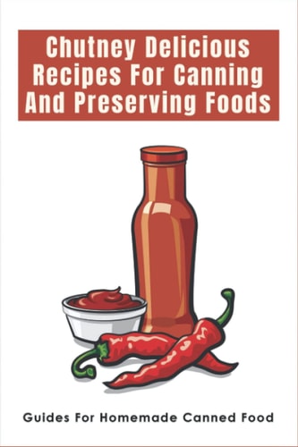Chutney Delicious Recipes For Canning And Preserving Foods Guides For Homemade Canned Food: Canning Chutney Recipes
