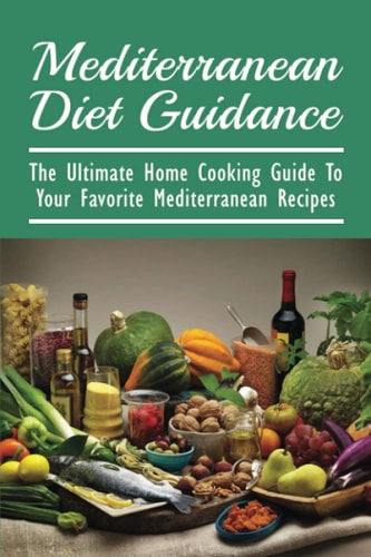 Mediterranean Diet Guidance The Ultimate Home Cooking Guide To Your Favorite Mediterranean Recipes: Healthy Recipes For Everyday Cooking
