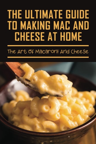 The Ultimate Guide To Making Mac And Cheese At Home The Art Of Macaroni And Cheese: Guide On Traditional Homemade Baked Macaroni And Cheese