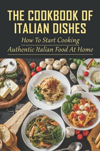 The Cookbook Of Italian Dishes How To Start Cooking Authentic Italian Food At Home: Guide To Preparing Italian Desserts