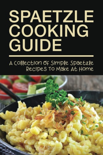 Spaetzle Cooking Guide A Collection Of Simple Spaetzle Recipes To Make At Home: Types Of Spaetzle You Can Prepare At Home