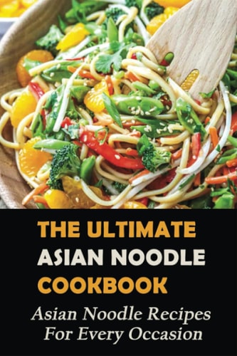 The Ultimate Asian Noodle Cookbook Asian Noodle Recipes For Every Occasion: Best Noodle Cookbook