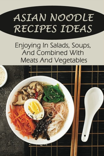 Asian Noodle Recipes Ideas Enjoying In Salads, Soups, And Combined With Meats And Vegetables: Healthy Asian Noodles