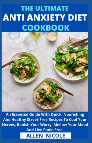 The Ultimate Anti-Anxiety Diet Cookbook An Essential Guide With Quick, Nourishing And Healthy Street-Free Recipes To Cool Your Nerves, Banish Your Worry, Mellow Your Mood And Live Panic-Free