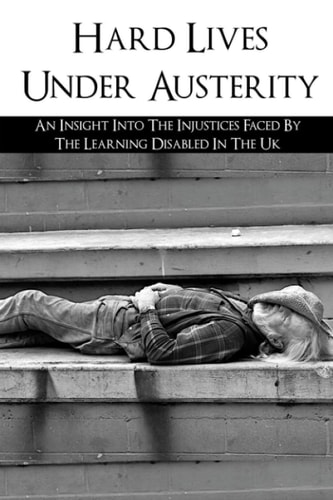Hard Lives Under Austerity An Insight Into The Injustices Faced By The Learning Disabled In The Uk: The Effects Of Dwp Decisions On People With Learning Disabilities