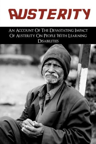 Austerity An Account Of The Devastating Impact Of Austerity On People With Learning Disabilities: The Cruelty Of The System Of The Uk Towards Poor People