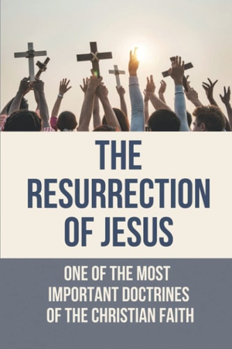 The Resurrection Of Jesus One Of The Most Important Doctrines Of The Christian Faith: The Doctrines Of The Christian Faith