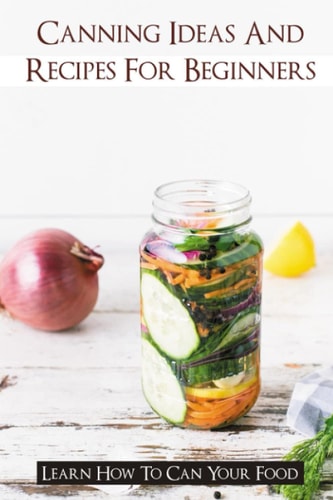 Canning Ideas And Recipes For Beginners Learn How To Can Your Food: Healthy Canning Recipes