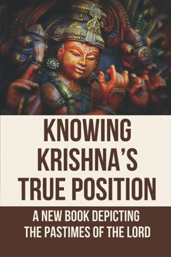 Knowing Krishna's True Position A New Book Depicting The Pastimes Of The Lord: Narrating The Lord'S Pastimes