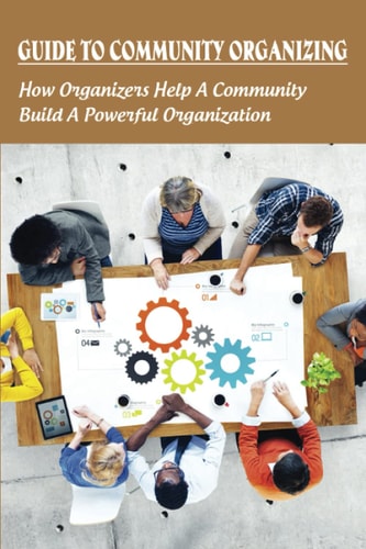 Guide To Community Organizing How Organizers Help A Community Build A Powerful Organization: Methods Of Community Organization