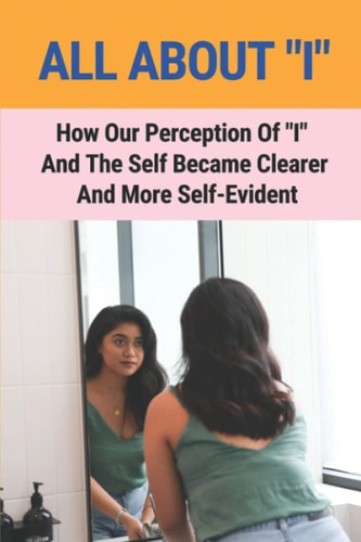 All About "I" How Our Perception Of "I" And The Self Became Clearer And More Self-Evident: Phases Of Your Perception Of Reality