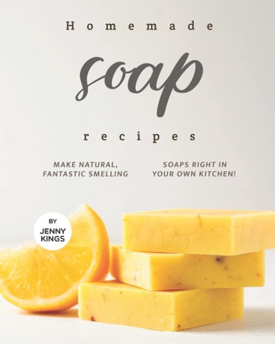 Homemade Soap Recipes Make Natural, Fantastic Smelling Soaps Right in Your Own Kitchen!