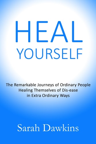 Heal Yourself The Remarkable Journeys of Ordinary People Healing Themselves of Dis-ease in Extra Ordinary Ways