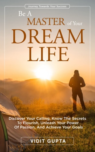 Be A Master of Your Dream Life Discover Your Calling, Know the Secrets To Flourish, Unleash Your Power Of Passion, And Achieve Your Goals