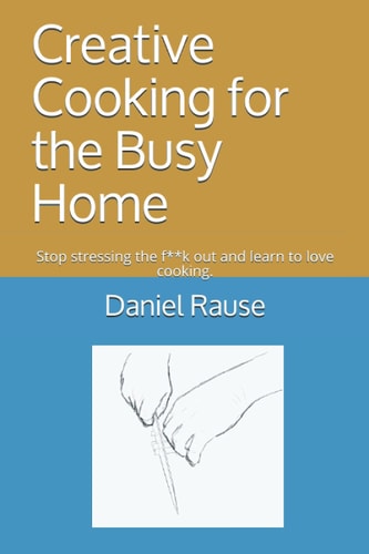 Creative Cooking for the Busy Home Stop Stressing the F**k Out and Learn to Love Cooking.
