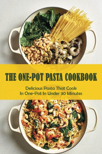The One-Pot Pasta Cookbook Delicious Pasta That Cook In One-Pot In Under 30 Minutes: Quick & Easy One-Pot Pasta Recipes
