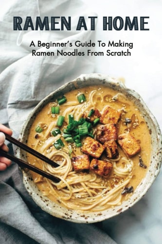 Ramen At Home A Beginner's Guide To Making Ramen Noodles From Scratch: Ramen Recipes