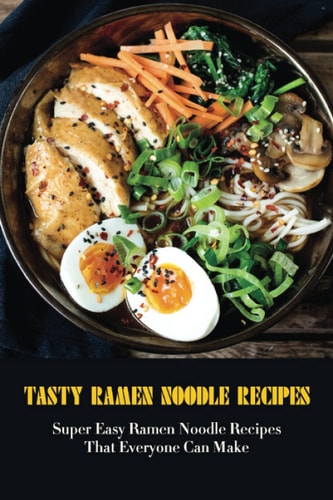 Tasty Ramen Noodle Recipes Super Easy Ramen Noodle Recipes That Everyone Can Make: Ways To Make Your Ramen Amazing