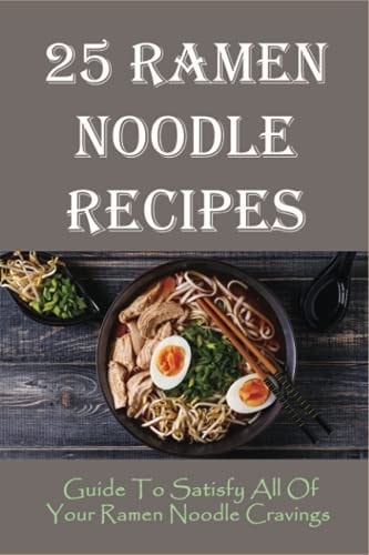 25 Ramen Noodle Recipes Guide To Satisfy All Of Your Ramen Noodle Cravings: Ramen Noodles Cookbook